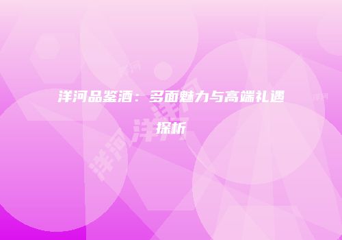 洋河品鉴酒：多面魅力与高端礼遇探析