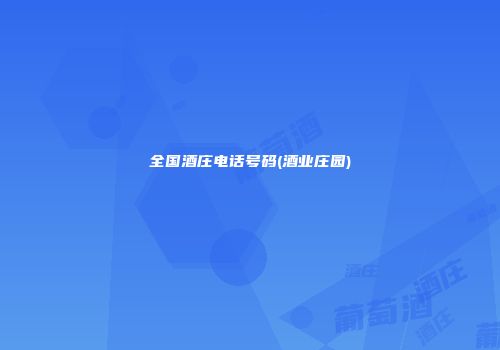 全国酒庄电话号码(酒业庄园)