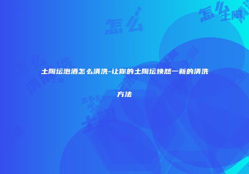 土陶坛泡酒怎么清洗-让你的土陶坛焕然一新的清洗方法