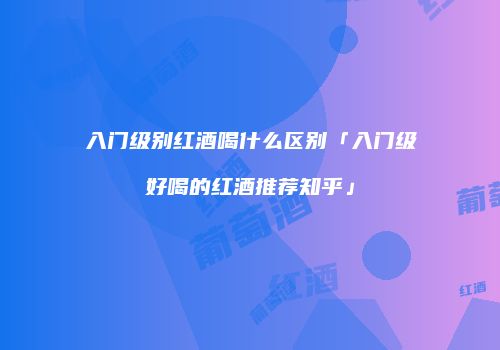 入门级别红酒喝什么区别「入门级好喝的红酒推荐知乎」