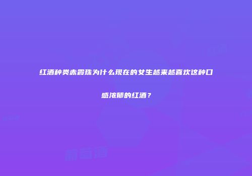 红酒种类赤霞珠为什么现在的女生越来越喜欢这种口感浓郁的红酒？
