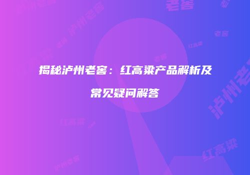 揭秘泸州老窖：红高粱产品解析及常见疑问解答