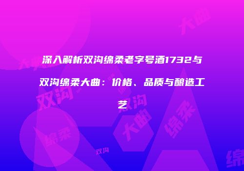 深入解析双沟绵柔老字号酒1732与双沟绵柔大曲：价格、品质与酿造工艺