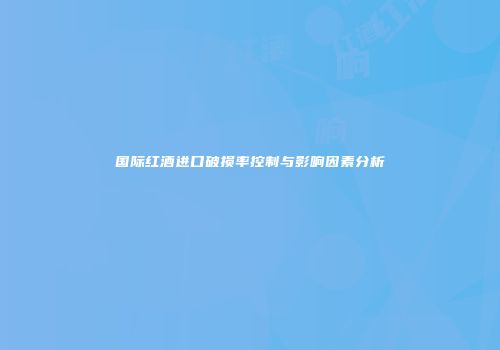国际红酒进口破损率控制与影响因素分析