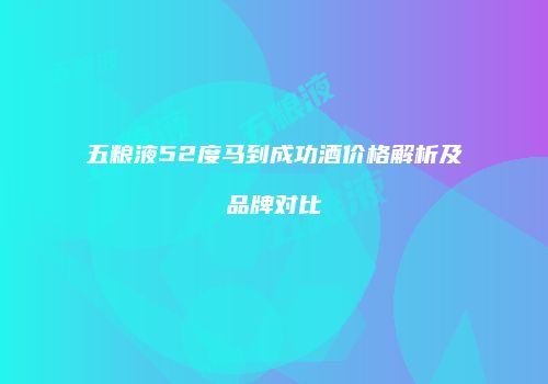 五粮液52度马到成功酒价格解析及品牌对比
