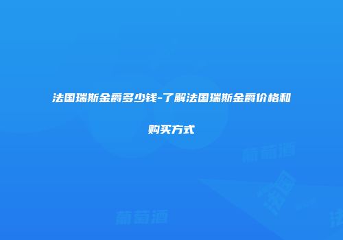 法国瑞斯金爵多少钱-了解法国瑞斯金爵价格和购买方式