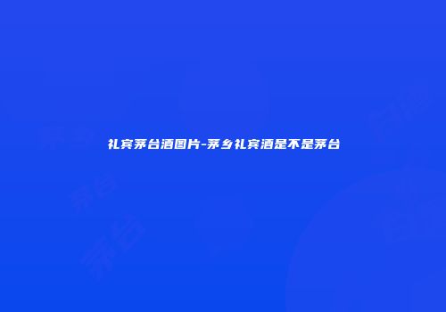 礼宾茅台酒图片-茅乡礼宾酒是不是茅台
