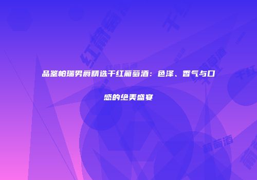 品鉴帕瑞男爵精选干红葡萄酒：色泽、香气与口感的绝美盛宴