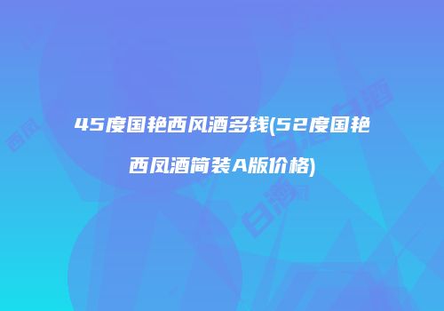 45度国艳西风酒多钱(52度国艳西凤酒简装A版价格)
