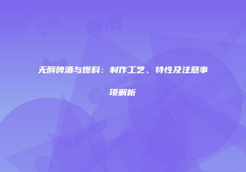 无醇啤酒与燃料：制作工艺、特性及注意事项解析