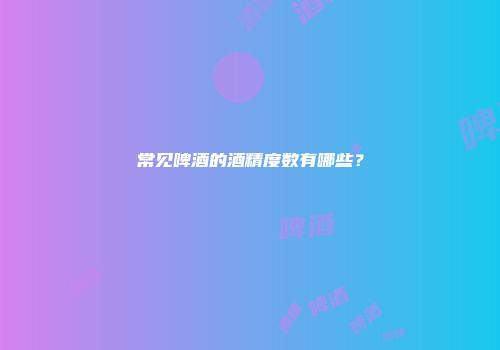 常见啤酒的酒精度数有哪些？