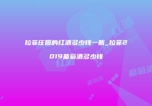 拉菲庄园的红酒多少钱一瓶_拉菲2019葡萄酒多少钱