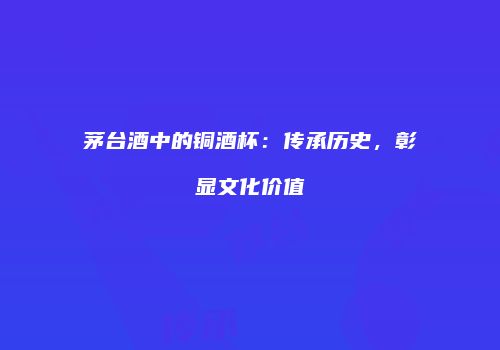 茅台酒中的铜酒杯：传承历史，彰显文化价值