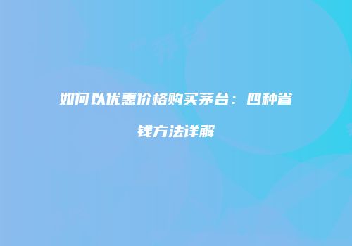 如何以优惠价格购买茅台：四种省钱方法详解