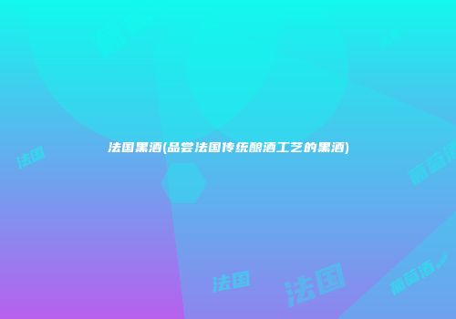 法国黑酒(品尝法国传统酿酒工艺的黑酒)