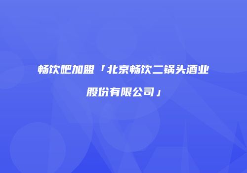 畅饮吧加盟「北京畅饮二锅头酒业股份有限公司」