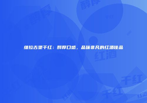 维拉古堡干红：醇厚口感，品味非凡的红酒佳品