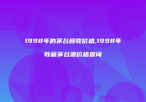 1998年的茅台回收价格,1998年收藏茅台酒价格查询