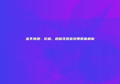 金不换酒：价格、规格及适宜消费群体解析