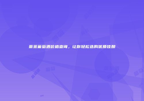 蒂萱葡萄酒价格查询，让你轻松选购优质佳酿