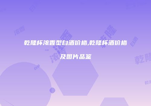 乾隆杯浓香型白酒价格,乾隆杯酒价格及图片品鉴