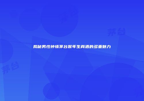 揭秘男性钟情茅台猴年生肖酒的多重魅力