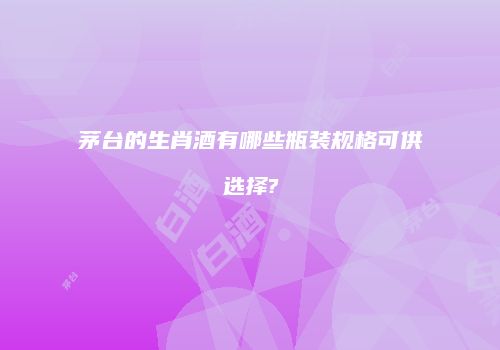 茅台的生肖酒有哪些瓶装规格可供选择?