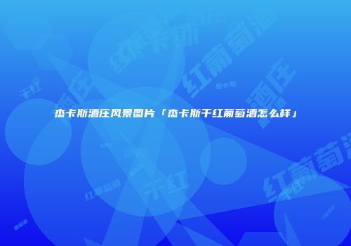 杰卡斯酒庄风景图片「杰卡斯干红葡萄酒怎么样」