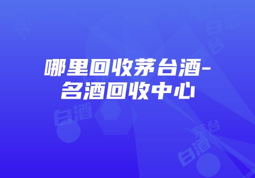 哪里回收茅台酒-名酒回收中心