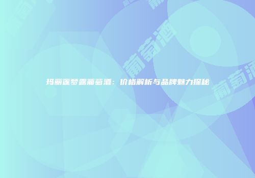 玛丽莲梦露葡萄酒：价格解析与品牌魅力探秘