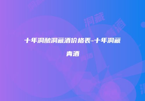 十年洞酿洞藏酒价格表-十年洞藏青酒