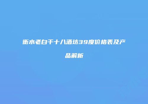 衡水老白干十八酒坊39度价格表及产品解析