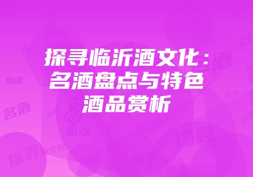 探寻临沂酒文化：名酒盘点与特色酒品赏析