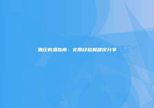 酒庄购酒指南：实用经验和建议分享
