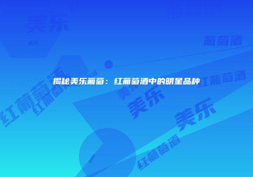 揭秘美乐葡萄：红葡萄酒中的明星品种