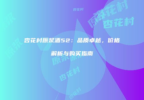 杏花村原浆酒52：品质卓越，价格解析与购买指南