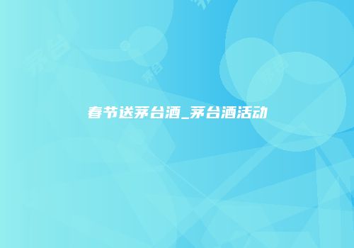 春节送茅台酒_茅台酒活动