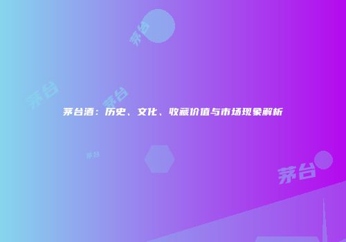茅台酒：历史、文化、收藏价值与市场现象解析