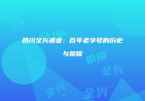 四川全兴酒业：百年老字号的历史与荣耀