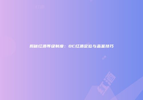 揭秘红酒等级制度：OC红酒定位与品鉴技巧