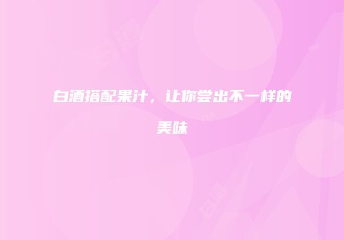 白酒搭配果汁，让你尝出不一样的美味