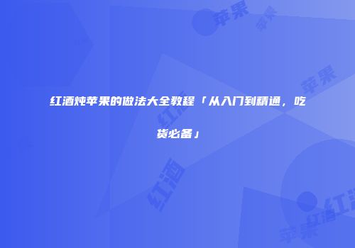 红酒炖苹果的做法大全教程「从入门到精通，吃货必备」