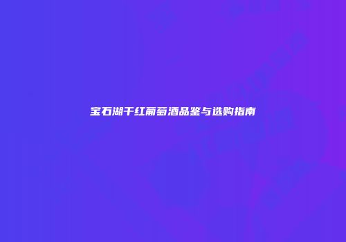 宝石湖干红葡萄酒品鉴与选购指南