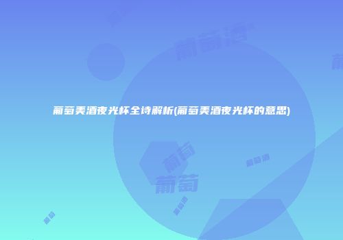 葡萄美酒夜光杯全诗解析(葡萄美酒夜光杯的意思)