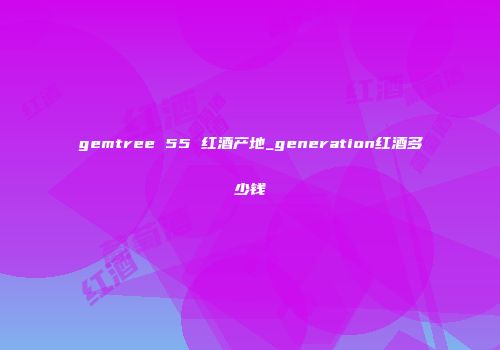 gemtree 55 红酒产地_generation红酒多少钱