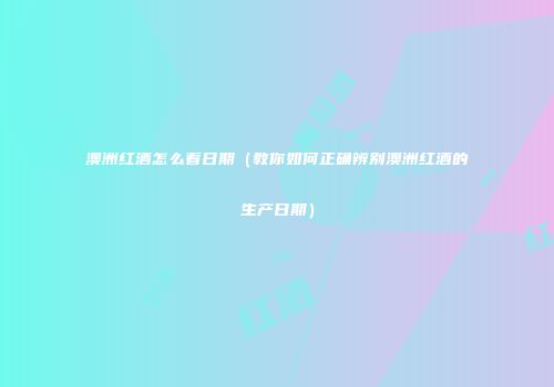 澳洲红酒怎么看日期（教你如何正确辨别澳洲红酒的生产日期）