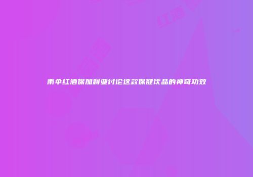 雨伞红酒保加利亚讨论这款保健饮品的神奇功效
