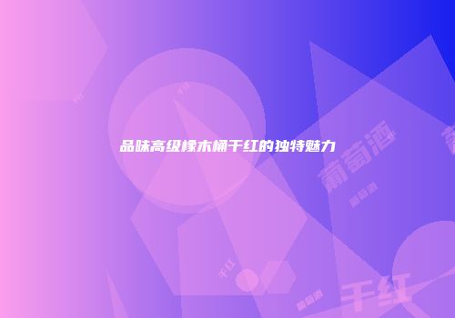 品味高级橡木桶干红的独特魅力