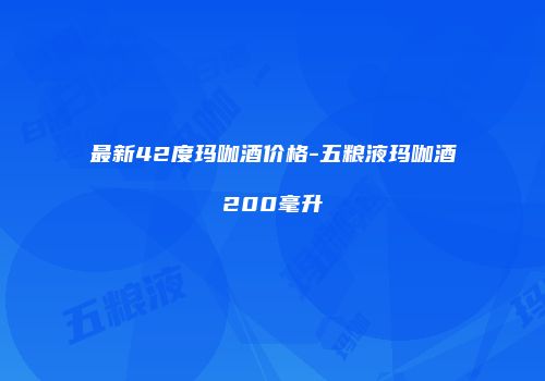 最新42度玛咖酒价格-五粮液玛咖酒200毫升