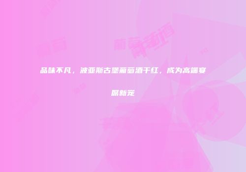 品味不凡，波亚斯古堡葡萄酒干红，成为高端宴席新宠